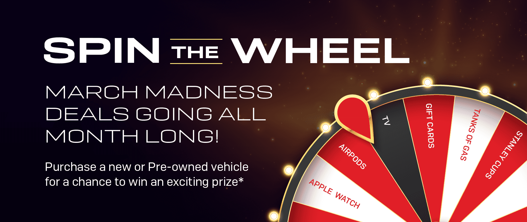 Spin the Wheel March Madness Deals Going All Month Long! Purchase a new or pre-owned vehicle for a chance to win an exciting prize