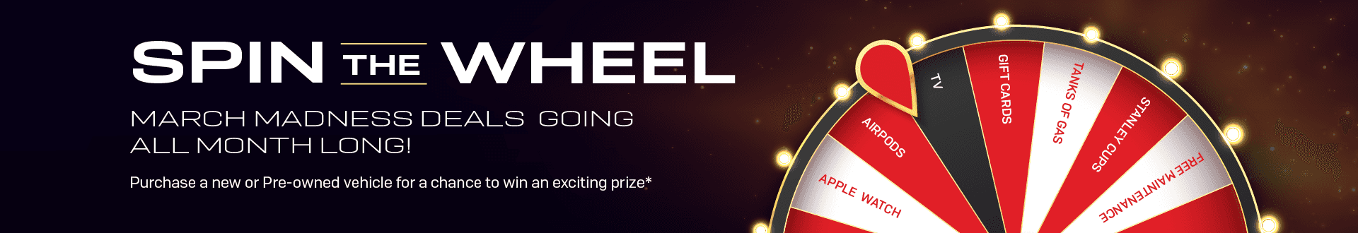 Spin the Wheel March Madness Deals Going All Month Long! Purchase a new or pre-owned vehicle for a chance to win an exciting prize