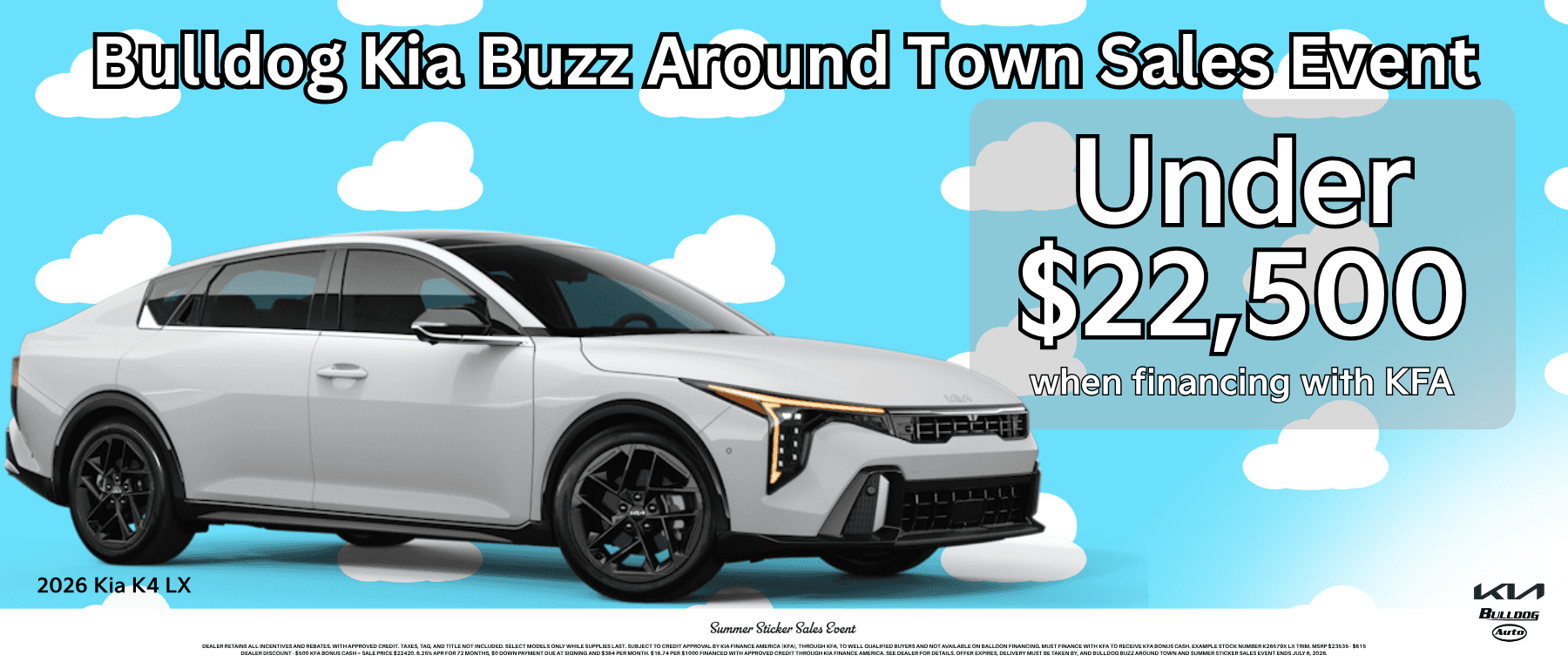 Dealer retains all incentives and rebates. With approved credit. Taxes, tag, and title not included. Select models only while supplies last. Subject to credit approval by Kia Finance America (KFA), through KFA, to well qualified buyers and not available on balloon financing. Must finance with KFA to receive KFA bonus cash. Example stock number K26579X LX trim. MSRP $23535 - $615 Dealer Discount - $500 KFA Bonus Cash = Sale price $22420. 6.25% APR for 72 months, $0 down payment due at signing and $384 per month. $16.74 per $1000 financed with approved credit through Kia Finance America. See Dealer for details. Offer expires, delivery must be taken by, and Bulldog Buzz Around Town and Summer Sticker Sales Event ends July 6, 2026.