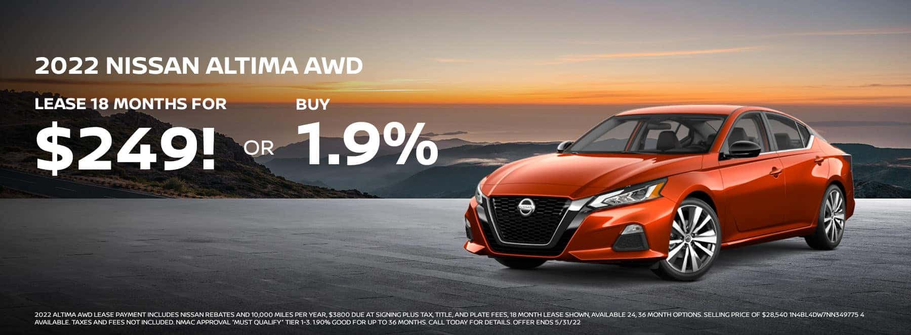 2022 NISSAN ALTIMA AWD LEASE 18 MONTHS FOR $249! OR BUY 1.90%! 2022 ALTIMA AWD lease payment includes Nissan rebates and 10,000 miles per year, $3800 due at signing plus tax, title, and plate fees, 18 month lease shown, available 24, 36 month options. Selling price of $28,540 1N4BL4DW7NN349775 4 available. Taxes and fees not included. NMAC approval “must qualify” tier 1-3. 1.90% good for up to 36 months. Call today for details. Offer ends 5/31/22