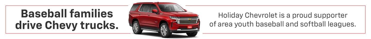 Baseball Families drive Chevy Trucks. Holiday Chevrolet is a proud supporter of area youth baseball and softball leagues.