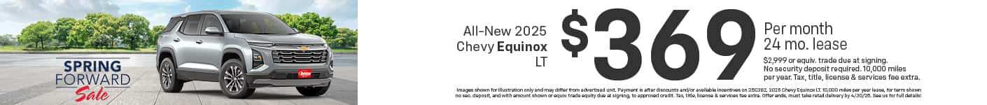 Lease a new 2025 Chevy Equinox LT starting at $369 per month for 24 months $2,999 or equivalent trade due at signing no security deposit required. 10,000 miles per year. To approved credit. Not available with some other offers. Take new retail delivery by 4/30/25.