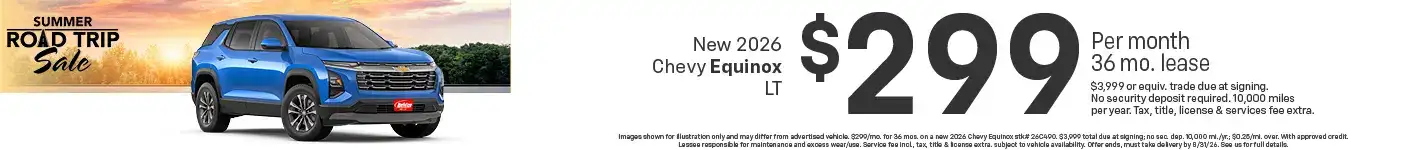 Lease a new 2026 Chevy Equinox LT starting at $299 per month for 36 months $3,999 or equivalent trade due at signing no security deposit required. 10,000 miles per year. To approved credit. Not available with some other offers. Take new retail delivery by 8/31/26.
