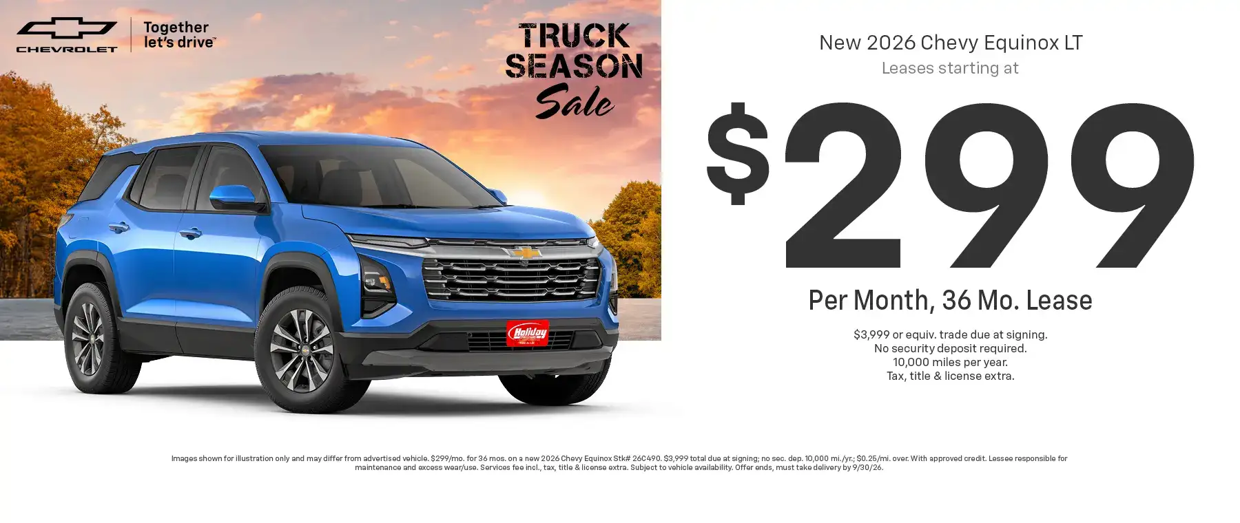 Lease a new 2026 Chevy Equinox LT starting at $299 per month for 36 months $3,999 or equivalent trade due at signing no security deposit required. 10,000 miles per year. To approved credit. Not available with some other offers. Take new retail delivery by 9/30/26.