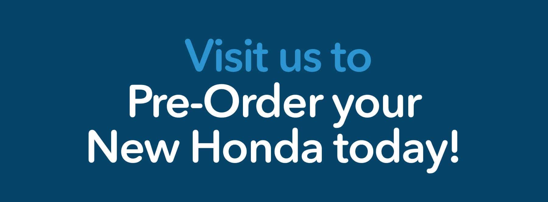 Visit us to Pre-Order Your New Honda Today!