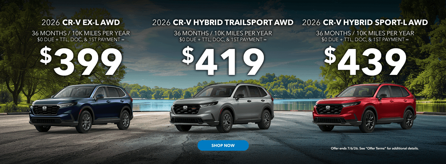 Headline 2026 CR-V EX-L AWD - 36 MONTHS / 10K MILES PER YEAR $0 DUE + TTL, DOC, & 1ST PAYMENT = $399 Subtext 2026 CR-V HYBRID TRAILSPORT AWD - 36 MONTHS / 10K MILES PER YEAR $0 DUE + TTL, DOC, & 1ST PAYMENT = $419 2026 CR-V HYBRID SPORT-L AWD - 36 MONTHS / 10K MILES PER YEAR $0 DUE + TTL, DOC, & 1ST PAYMENT = $439