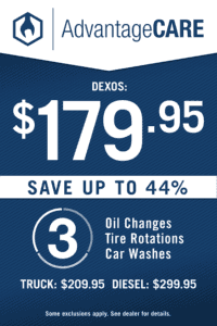 AdvantageCARE DEXOS: $179.95 SAVE UP TO 44% 3 Oil Changes Tire Rotations Car Washes TRUCK: $209.95 DIESEL: $299.95 Some exclusions apply. See dealer for details.