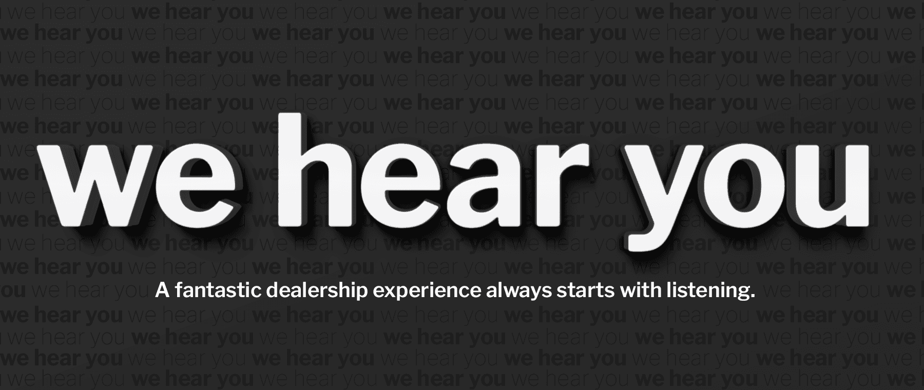 We Hear You - A fantastic dealership experience always starts with listening.